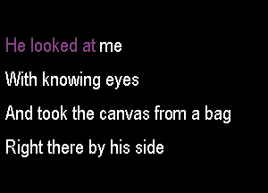 He looked at me

With knowing eyes

And took the canvas from a bag

Right there by his side