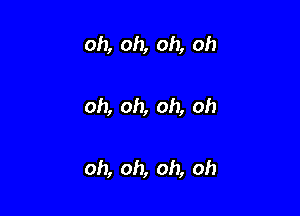 oh, oh, oh, oh

oh, oh, oh, oh

oh, oh, oh, oh