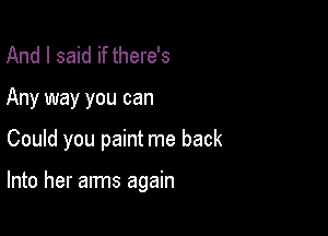 And I said if there's
Any way you can

Could you paint me back

Into her arms again