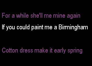 For a while she'll me mine again

If you could paint me a Birmingham

Cotton dress make it early spring
