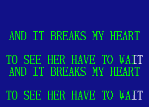 AND IT BREAKS MY HEART

TO SEE HER HAVE TO WAIT
AND IT BREAKS MY HEART

TO SEE HER HAVE TO WAIT