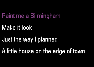 Paint me a Birmingham
Make it look

Just the way I pIanned

A little house on the edge of town