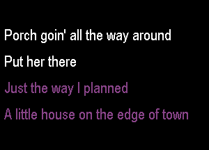 Porch goin' all the way around
Put her there

Just the way I pIanned

A little house on the edge of town