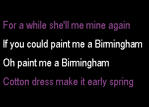 For a while she'll me mine again
If you could paint me a Birmingham
Oh paint me a Birmingham

Cotton dress make it early spring