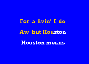 For a livin' I do

Aw but Houston

Houston means
