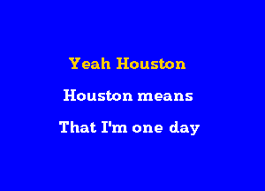 Yeah Houston

Houston means

That I'm one day