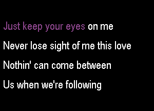 Just keep your eyes on me
Never lose sight of me this love

Nothin' can come between

Us when we're following