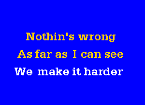 Nothin's wrong
As far as I can see
We make it harder