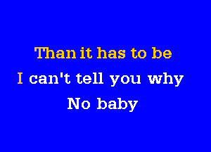 Than it has to be

I can't tell you why
No baby