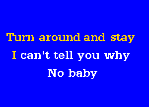 Turn around and stay

I can't tell you why
No baby