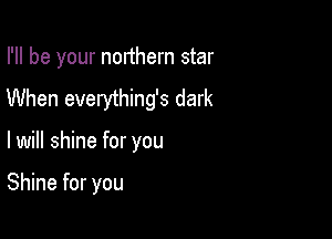I'll be your northern star
When everything's dark

lwill shine for you

Shine for you