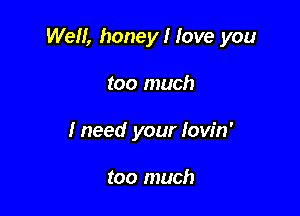 Well, honey I love you

too much
lneed your lovin'

too much