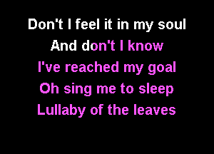 Don't I feel it in my soul
And don't I know
I've reached my goal

0h sing me to sleep
Lullaby of the leaves