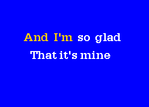 And I'm so glad

That it's mine