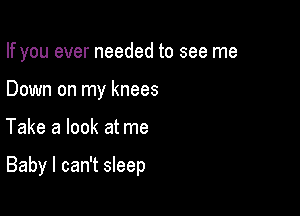 If you ever needed to see me
Down on my knees

Take a look at me

Baby I can't sleep