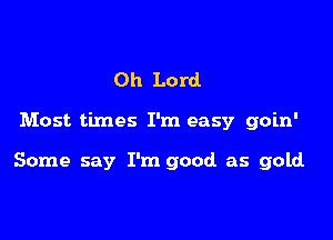 Oh Lord.

Most times I'm easy goin'

Some say I'm good. as gold