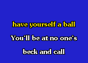 have yourself a ball

You'll be at no one's

beck and call
