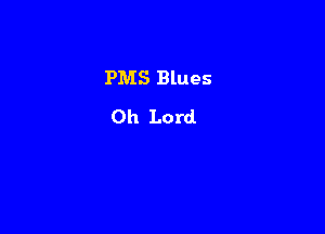 PMS Blues
Oh Lord