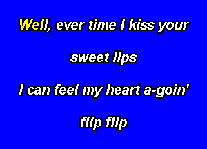 Well, ever time I kiss your

sweet lips

I can feel my heart a-goin'

flip flip