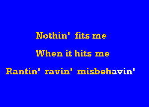 Nothin' fits me

When it hits me

Rantin' ravin' misbehavin'