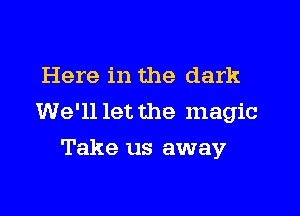 Here in the dark

We'll let the magic

Take us away