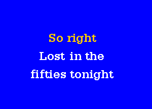 So right

Lost in the
fifties tonight