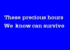 These precious hours
We know can survive