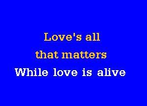 Love's all
that matters

While love is alive
