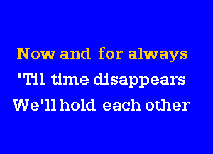 Now and for always
I'il time disappears
We'll hold each other