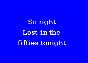 So right

Lost in the
fifties tonight