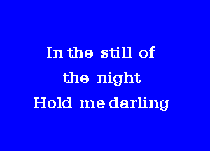 In the still of
the night

Hold me darling