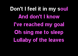 Don't I feel it in my soul
And don't I know
I've reached my goal

0h sing me to sleep
Lullaby of the leaves