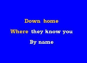 Down home

Where they know you

By name