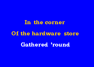 In the corner

01 the hardware store

Gathered 'round