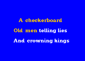 A checkerboard

Old men telling lies

And crowning kings