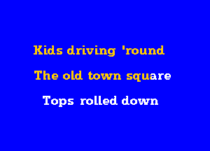 Kids driving 'round

The old town square

Tops rolled down