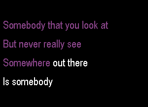 Somebody that you look at

But never really see
Somewhere out there

Is somebody