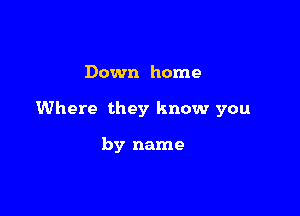 Down home

Where they know you

by name