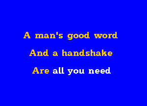 A man's good word

And. a handshake

Are all you need