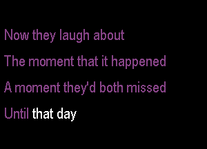 Now they laugh about
The moment that it happened

A moment theYd both missed
Until that day