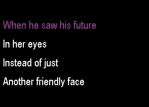 When he saw his future
In her eyes

Instead of just

Another friendly face