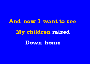 And now I want to see

My children raised

Down home