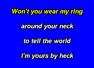 Won't you wear my ring
around your neck

to tell the world

I'm yours by heck
