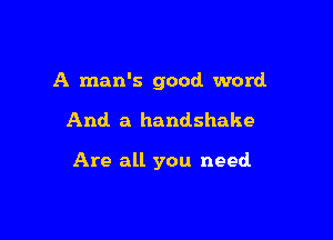 A man's good word

And. a handshake

Are all you need