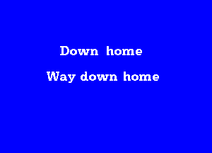 Down home

Way down home