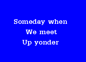 S omeday when

We meet
Up yonder