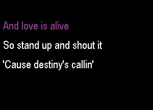 And love is alive

80 stand up and shout it

'Cause destinys callin'
