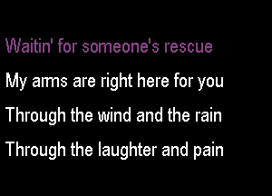 Waitin' for someone's rescue

My arms are right here for you
Through the wind and the rain
Through the laughter and pain