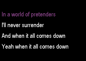 In a world of pretenders

I'll never surrender
And when it all comes down

Yeah when it all comes down