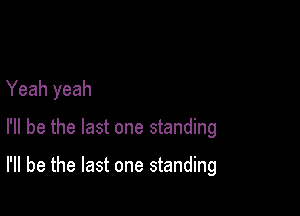Yeah yeah

I'll be the last one standing

I'll be the last one standing
